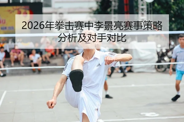 2026年拳击赛中李景亮赛事策略分析及对手对比