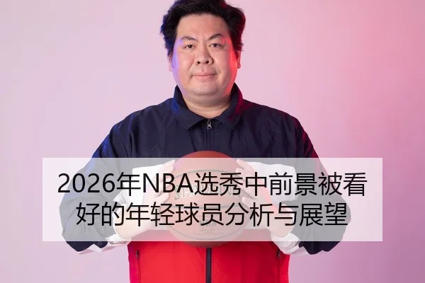 2026年NBA选秀中前景被看好的年轻球员分析与展望