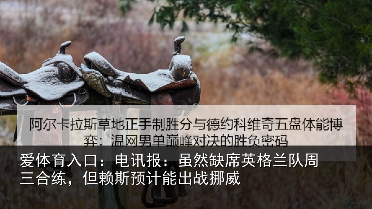 爱体育入口:电讯报:虽然缺席英格兰队周三合练,但赖斯预计能出战挪威