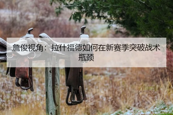 詹俊视角：拉什福德如何在新赛季突破战术瓶颈