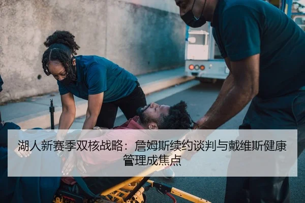 湖人新赛季双核战略：詹姆斯续约谈判与戴维斯健康管理成焦点
