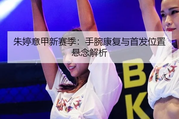 朱婷意甲新赛季：手腕康复与首发位置悬念解析