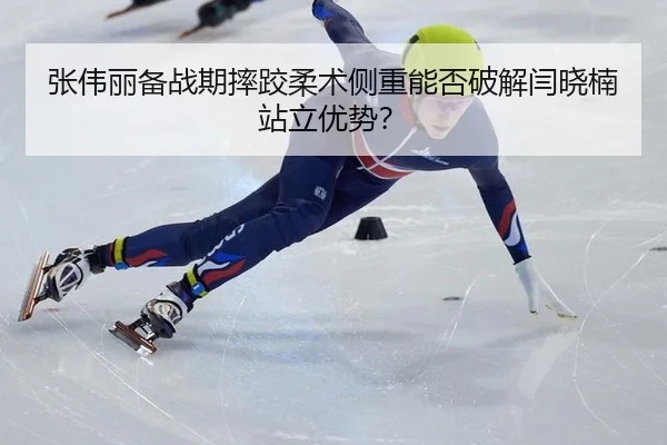张伟丽备战期摔跤柔术侧重能否破解闫晓楠站立优势？