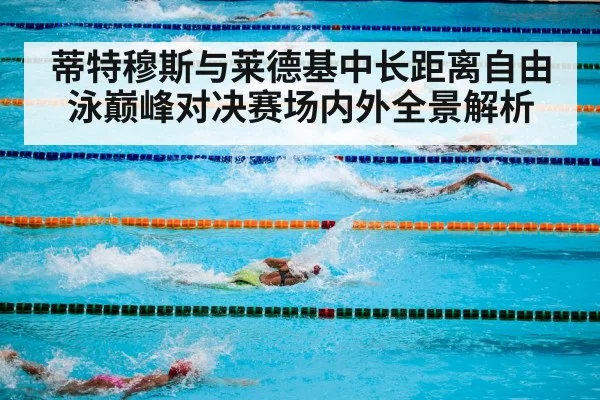 蒂特穆斯与莱德基中长距离自由泳巅峰对决赛场内外全景解析