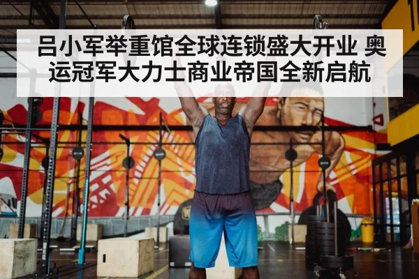 吕小军举重馆全球连锁盛大开业 奥运冠军大力士商业帝国全新启航