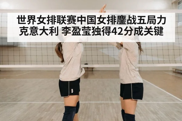 世界女排联赛中国女排鏖战五局力克意大利 李盈莹独得42分成关键